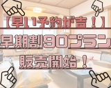 【早いほどお得！？】早期割90プランが誕生しました♪