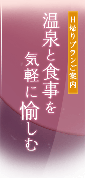 日帰りプランご案内　温泉と食事を気軽に愉しむ