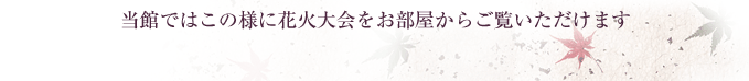 当館ではこの様に花火大会をお部屋からご覧いただけます