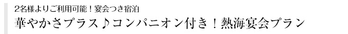 2名様よりご利用可能！宴会つき宿泊 - 華やかさプラス♪コンパニオン付き！熱海宴会プラン