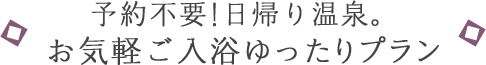 予約不要！日帰り温泉。お気軽ご入浴ゆったりプラン