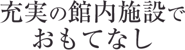 充実の館内施設でおもてなし